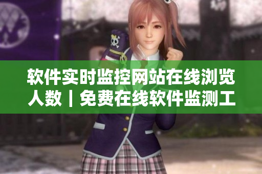 软件实时监控网站在线浏览人数|免费在线软件监测工具 软件实时监控网站在线浏览人数|免费在线软件监测工具