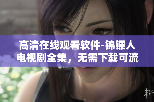 高清在线观看软件-锦镖人电视剧全集,无需下载可流畅播放 高清在线观看软件-锦镖人电视剧全集,无需下载可流畅播放