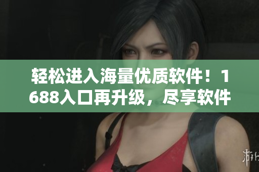 轻松进入海量优质软件！1688入口再升级，尽享软件盛宴！