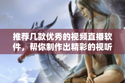 推荐几款优秀的视频直播软件，帮你制作出精彩的视听作品