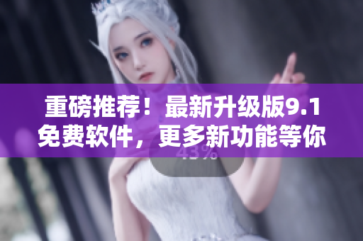 重磅推荐！最新升级版9.1免费软件，更多新功能等你发现！