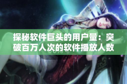 探秘软件巨头的用户量：突破百万人次的软件播放人数揭秘