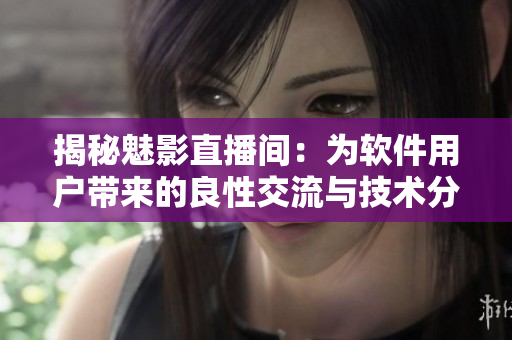 揭秘魅影直播间：为软件用户带来的良性交流与技术分享