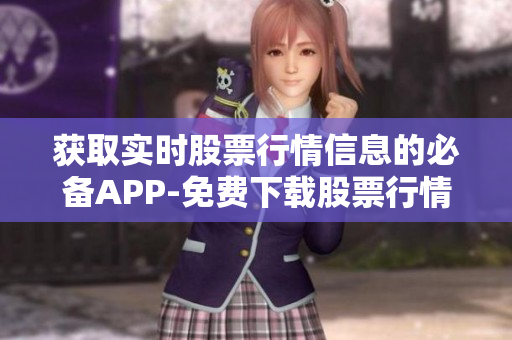 获取实时股票行情信息的必备APP-免费下载股票行情软件 获取实时股票行情信息的必备APP-免费下载股票行情软件