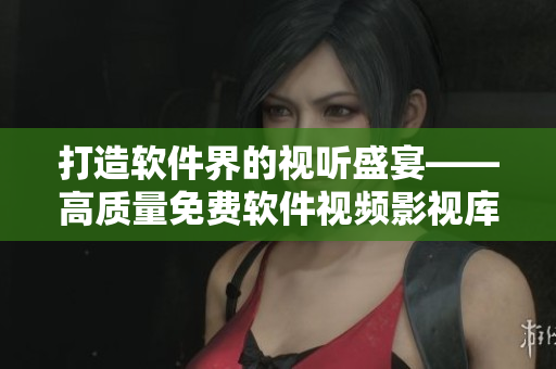 打造软件界的视听盛宴——高质量免费软件视频影视库大全