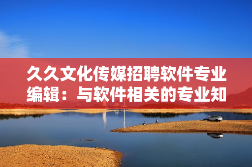 久久文化传媒招聘软件专业编辑：与软件相关的专业知识与写作能力均为必备！