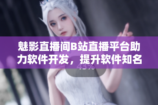 魅影直播间B站直播平台助力软件开发，提升软件知名度与用户互动体验
