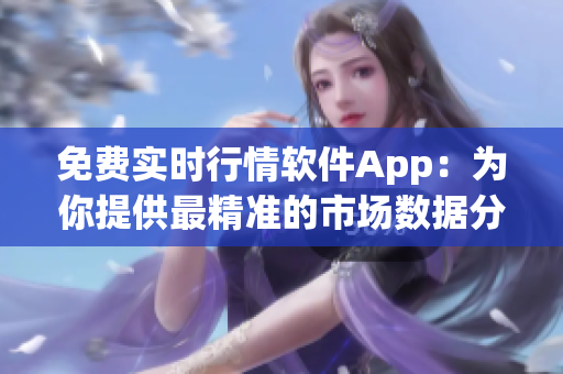 免费实时行情软件App:为你提供最精准的市场数据分析 免费实时行情软件App:为你提供最精准的市场数据分析