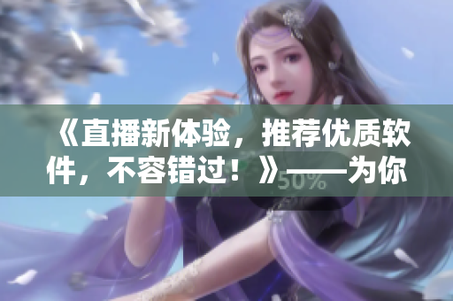 《直播新体验，推荐优质软件，不容错过！》——为你推荐最好的直播软件