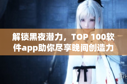 解锁黑夜潜力，TOP 100软件app助你尽享晚间创造力