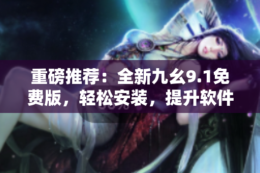 重磅推荐：全新九幺9.1免费版，轻松安装，提升软件使用体验！