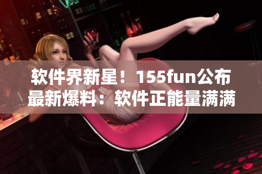 软件界新星!155fun公布最新爆料:软件正能量满满 软件界新星!155fun公布最新爆料:软件正能量满满