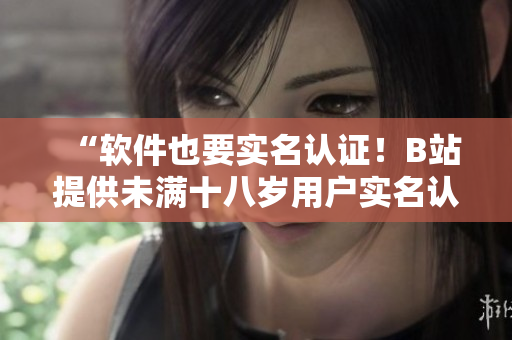 “软件也要实名认证！B站提供未满十八岁用户实名认证服务！”