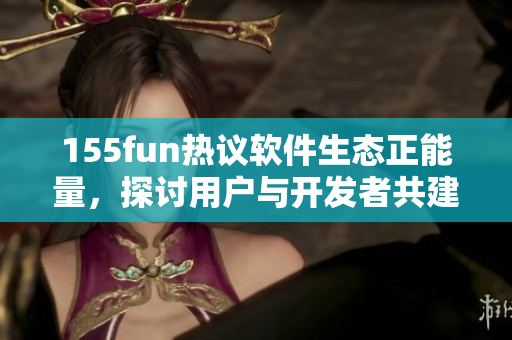155fun热议软件生态正能量,探讨用户与开发者共建美好社区 155fun热议软件生态正能量,探讨用户与开发者共建美好社区