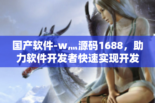国产软件-w灬源码1688，助力软件开发者快速实现开发目标