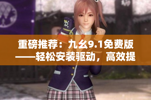重磅推荐：九幺9.1免费版——轻松安装驱动，高效提升软件运行速度