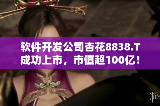 软件开发公司杏花8838.T成功上市,市值超100亿! 软件开发公司杏花8838.T成功上市,市值超100亿!