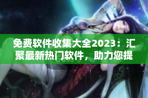免费软件收集大全2023:汇聚最新热门软件,助力您提升工作效率! 免费软件收集大全2023:汇聚最新热门软件,助力您提升工作效率!
