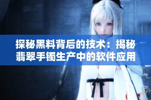 探秘黑料背后的技术:揭秘翡翠手镯生产中的软件应用 探秘黑料背后的技术:揭秘翡翠手镯生产中的软件应用
