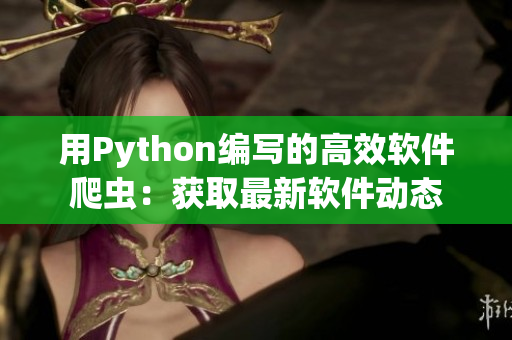 用Python编写的高效软件爬虫:获取最新软件动态 用Python编写的高效软件爬虫:获取最新软件动态