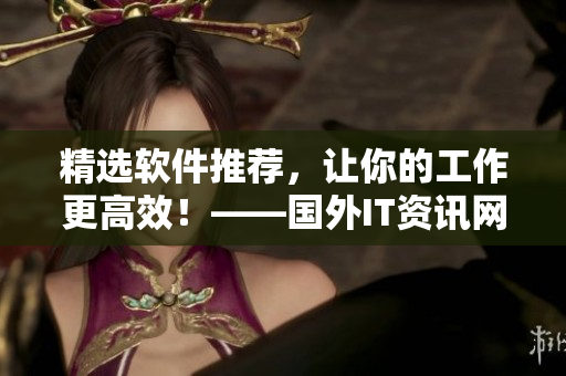 精选软件推荐,让你的工作更高效!——国外IT资讯网站推荐 精选软件推荐,让你的工作更高效!——国外IT资讯网站推荐
