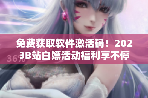 免费获取软件激活码！2023B站白嫖活动福利享不停