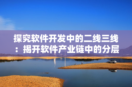 探究软件开发中的二线三线:揭开软件产业链中的分层之谜 探究软件开发中的二线三线:揭开软件产业链中的分层之谜