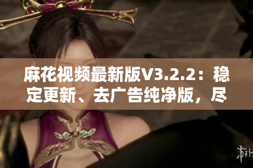 麻花视频最新版V3.2.2：稳定更新、去广告纯净版，尽享高清视频体验！