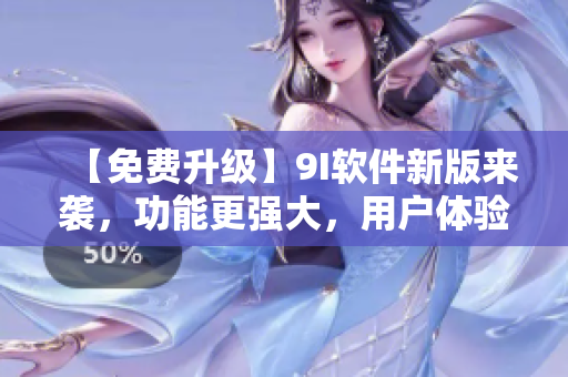 【免费升级】9I软件新版来袭，功能更强大，用户体验全面升级！