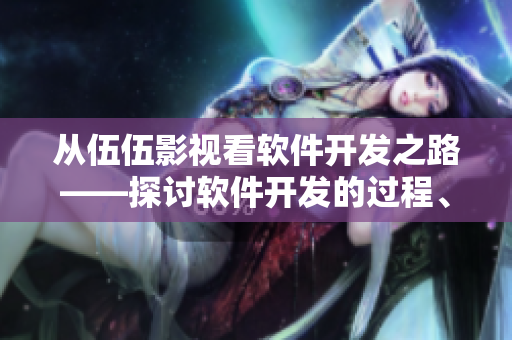 从伍伍影视看软件开发之路——探讨软件开发的过程、挑战与创新 从伍伍影视看软件开发之路——探讨软件开发的过程、挑战与创新