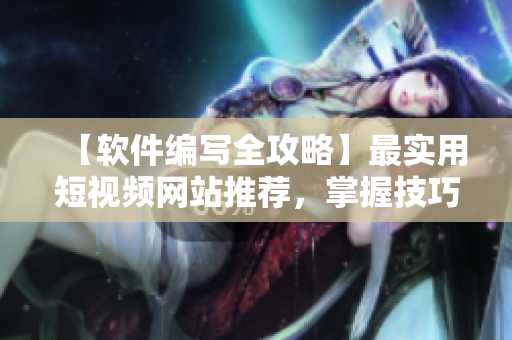 【软件编写全攻略】最实用短视频网站推荐，掌握技巧轻松入门！