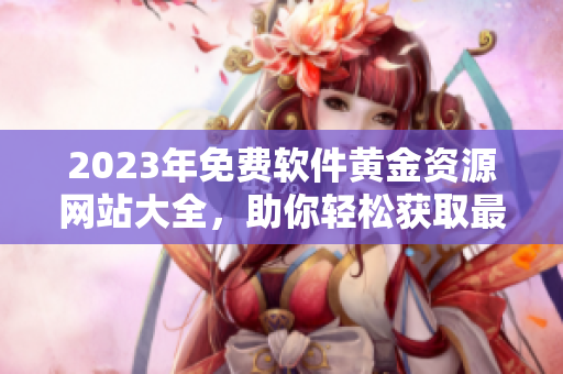2023年免费软件黄金资源网站大全，助你轻松获取最新软件资源！