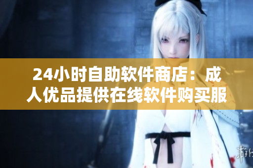 24小时自助软件商店：成人优品提供在线软件购买服务