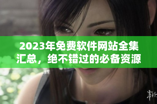 2023年免费软件网站全集汇总，绝不错过的必备资源清单