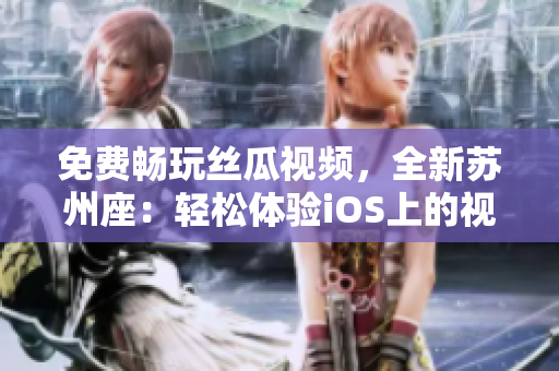 免费畅玩丝瓜视频,全新苏州座:轻松体验iOS上的视频软件 免费畅玩丝瓜视频,全新苏州座:轻松体验iOS上的视频软件