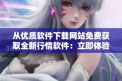 从优质软件下载网站免费获取全新行情软件:立即体验! 从优质软件下载网站免费获取全新行情软件:立即体验!