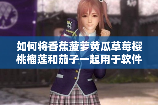 如何将香蕉菠萝黄瓜草莓樱桃榴莲和茄子一起用于软件开发过程中? 如何将香蕉菠萝黄瓜草莓樱桃榴莲和茄子一起用于软件开发过程中?