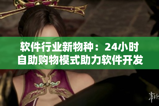 软件行业新物种：24小时自助购物模式助力软件开发者选购优质资源