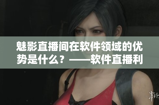 魅影直播间在软件领域的优势是什么？——软件直播利器！