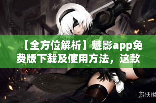 【全方位解析】魅影app免费版下载及使用方法,这款软件有哪些优势? 【全方位解析】魅影app免费版下载及使用方法,这款软件有哪些优势?