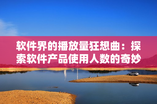 软件界的播放量狂想曲：探索软件产品使用人数的奇妙世界