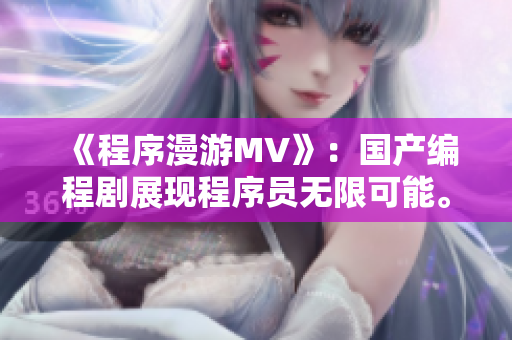 《程序漫游MV》:国产编程剧展现程序员无限可能。 《程序漫游MV》:国产编程剧展现程序员无限可能。