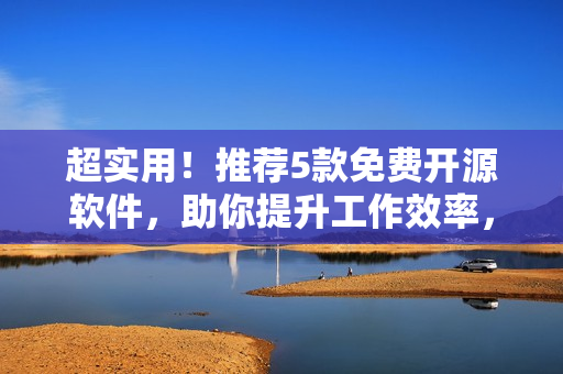 超实用！推荐5款免费开源软件，助你提升工作效率，完美体验编程之美