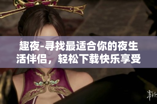 趣夜-寻找最适合你的夜生活伴侣，轻松下载快乐享受软件带来的乐趣