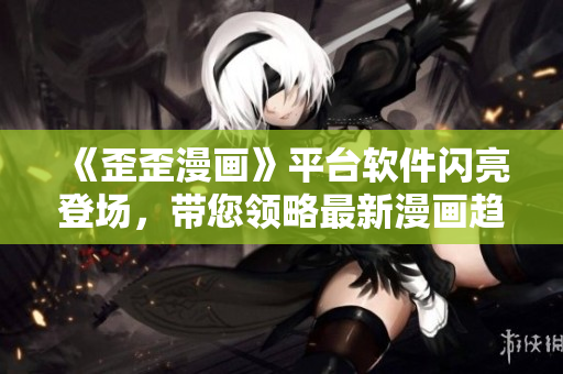 《歪歪漫画》平台软件闪亮登场，带您领略最新漫画趋势