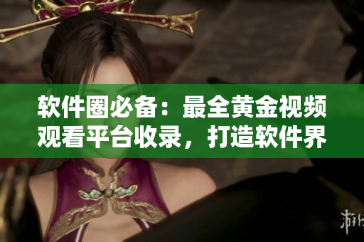 软件圈必备:最全黄金视频观看平台收录,打造软件界的“黄金网站”应用 软件圈必备:最全黄金视频观看平台收录,打造软件界的“黄金网站”应用