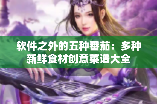 软件之外的五种番茄：多种新鲜食材创意菜谱大全