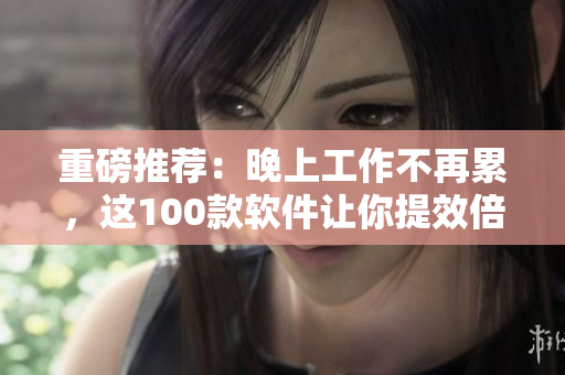 重磅推荐:晚上工作不再累,这100款软件让你提效倍增! 重磅推荐:晚上工作不再累,这100款软件让你提效倍增!