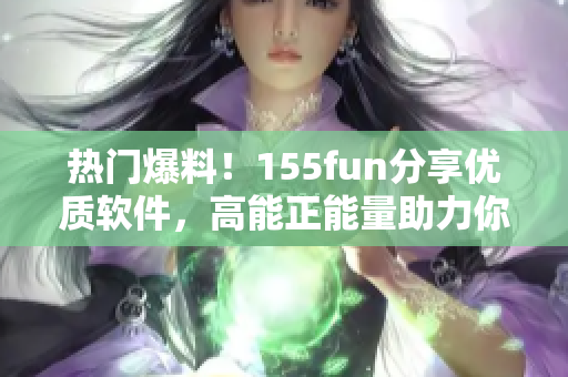 热门爆料!155fun分享优质软件,高能正能量助力你的工作和生活! 热门爆料!155fun分享优质软件,高能正能量助力你的工作和生活!