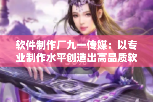 软件制作厂九一传媒:以专业制作水平创造出高品质软件! 软件制作厂九一传媒:以专业制作水平创造出高品质软件!